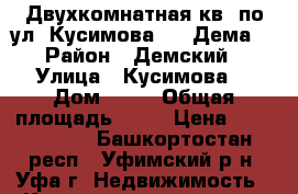 Двухкомнатная кв. по ул. Кусимова 19 (Дема) › Район ­ Демский › Улица ­ Кусимова  › Дом ­ 19 › Общая площадь ­ 57 › Цена ­ 2 600 000 - Башкортостан респ., Уфимский р-н, Уфа г. Недвижимость » Квартиры продажа   . Башкортостан респ.